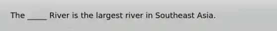 The _____ River is the largest river in Southeast Asia.