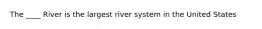 The ____ River is the largest river system in the United States