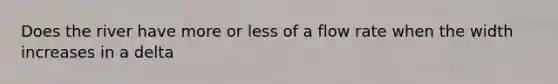 Does the river have more or less of a flow rate when the width increases in a delta