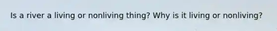 Is a river a living or nonliving thing? Why is it living or nonliving?