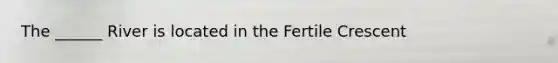 The ______ River is located in the Fertile Crescent