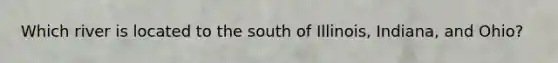 Which river is located to the south of Illinois, Indiana, and Ohio?