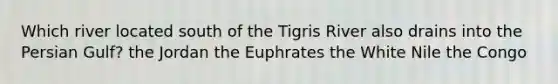 Which river located south of the Tigris River also drains into the Persian Gulf? the Jordan the Euphrates the White Nile the Congo