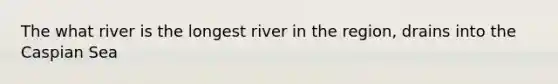 The what river is the longest river in the region, drains into the Caspian Sea