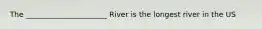 The ______________________ River is the longest river in the US