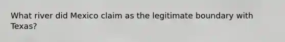 What river did Mexico claim as the legitimate boundary with Texas?