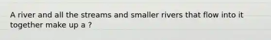 A river and all the streams and smaller rivers that flow into it together make up a ?