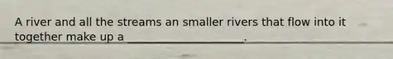 A river and all the streams an smaller rivers that flow into it together make up a _____________________.