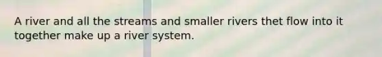 A river and all the streams and smaller rivers thet flow into it together make up a river system.