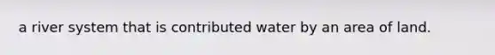 a river system that is contributed water by an area of land.