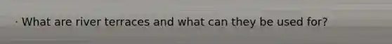 · What are river terraces and what can they be used for?
