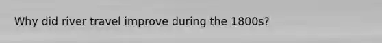 Why did river travel improve during the 1800s?