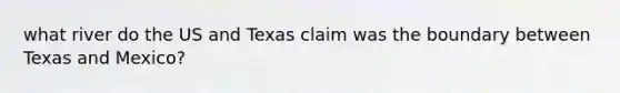 what river do the US and Texas claim was the boundary between Texas and Mexico?