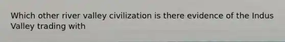 Which other river valley civilization is there evidence of the Indus Valley trading with