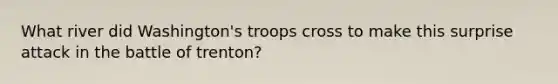 What river did Washington's troops cross to make this surprise attack in the battle of trenton?