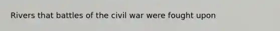 Rivers that battles of the civil war were fought upon