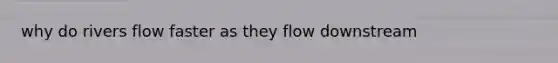 why do rivers flow faster as they flow downstream