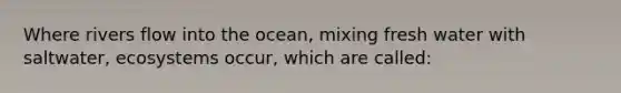 Where rivers flow into the ocean, mixing fresh water with saltwater, ecosystems occur, which are called: