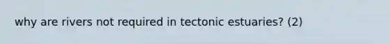 why are rivers not required in tectonic estuaries? (2)