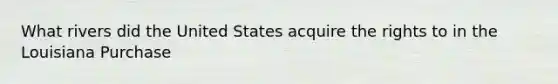 What rivers did the United States acquire the rights to in the Louisiana Purchase