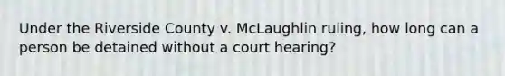 Under the Riverside County v. McLaughlin ruling, how long can a person be detained without a court hearing?