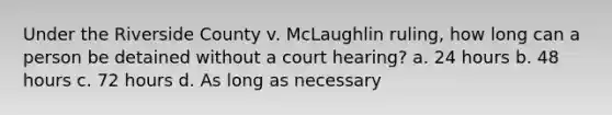 Under the Riverside County v. McLaughlin ruling, how long can a person be detained without a court hearing?​ ​a. 24 hours ​b. 48 hours ​c. 72 hours ​d. As long as necessary