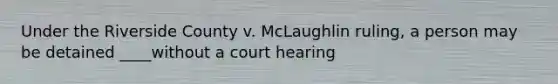 Under the Riverside County v. McLaughlin ruling, a person may be detained ____without a court hearing