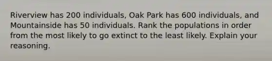 Riverview has 200 individuals, Oak Park has 600 individuals, and Mountainside has 50 individuals. Rank the populations in order from the most likely to go extinct to the least likely. Explain your reasoning.