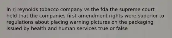 In rj reynolds tobacco company vs the fda the supreme court held that the companies first amendment rights were superior to regulations about placing warning pictures on the packaging issued by health and human services true or false