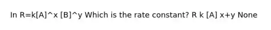 In R=k[A]^x [B]^y Which is the rate constant? R k [A] x+y None