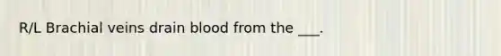 R/L Brachial veins drain blood from the ___.