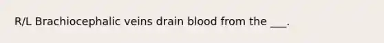 R/L Brachiocephalic veins drain blood from the ___.