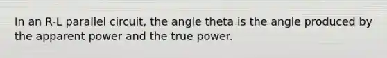 In an R-L parallel circuit, the angle theta is the angle produced by the apparent power and the true power.