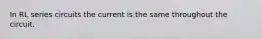 In RL series circuits the current is the same throughout the circuit.