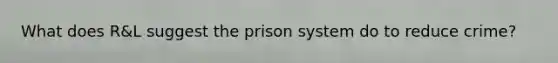 What does R&L suggest the prison system do to reduce crime?