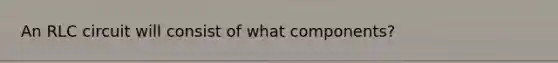 An RLC circuit will consist of what components?