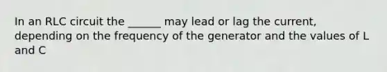 In an RLC circuit the ______ may lead or lag the current, depending on the frequency of the generator and the values of L and C