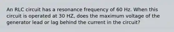 An RLC circuit has a resonance frequency of 60 Hz. When this circuit is operated at 30 HZ, does the maximum voltage of the generator lead or lag behind the current in the circuit?