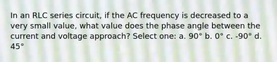 In an RLC series circuit, if the AC frequency is decreased to a very small value, what value does the phase angle between the current and voltage approach? Select one: a. 90° b. 0° c. -90° d. 45°