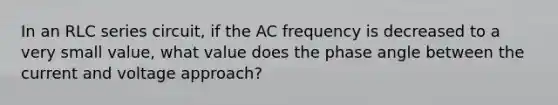 In an RLC series circuit, if the AC frequency is decreased to a very small value, what value does the phase angle between the current and voltage approach?