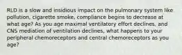 RLD is a slow and insidious impact on the pulmonary system like pollution, cigarette smoke, compliance begins to decrease at what age? As you age maximal ventilatory effort declines, and CNS mediation of ventilation declines, what happens to your peripheral chemoreceptors and central chemoreceptors as you age?