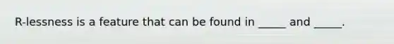 R-lessness is a feature that can be found in _____ and _____.