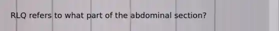 RLQ refers to what part of the abdominal section?