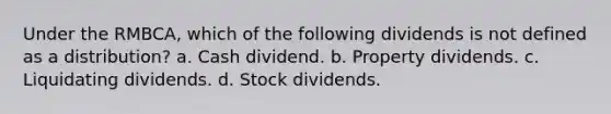 Under the RMBCA, which of the following dividends is not defined as a distribution? a. Cash dividend. b. Property dividends. c. Liquidating dividends. d. Stock dividends.