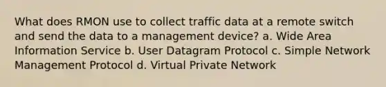 What does RMON use to collect traffic data at a remote switch and send the data to a management device? a. Wide Area Information Service b. User Datagram Protocol c. Simple Network Management Protocol d. Virtual Private Network