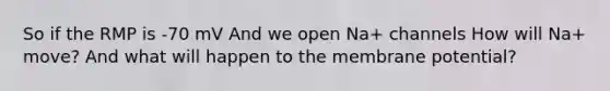 So if the RMP is -70 mV And we open Na+ channels How will Na+ move? And what will happen to the membrane potential?