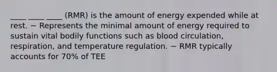 ____ ____ ____ (RMR) is the amount of energy expended while at rest. ~ Represents the minimal amount of energy required to sustain vital bodily functions such as blood circulation, respiration, and temperature regulation. ~ RMR typically accounts for 70% of TEE