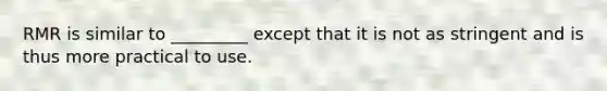 RMR is similar to _________ except that it is not as stringent and is thus more practical to use.