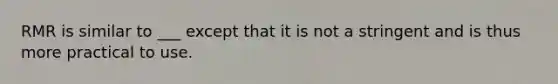 RMR is similar to ___ except that it is not a stringent and is thus more practical to use.