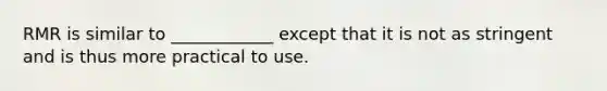 RMR is similar to ____________ except that it is not as stringent and is thus more practical to use.